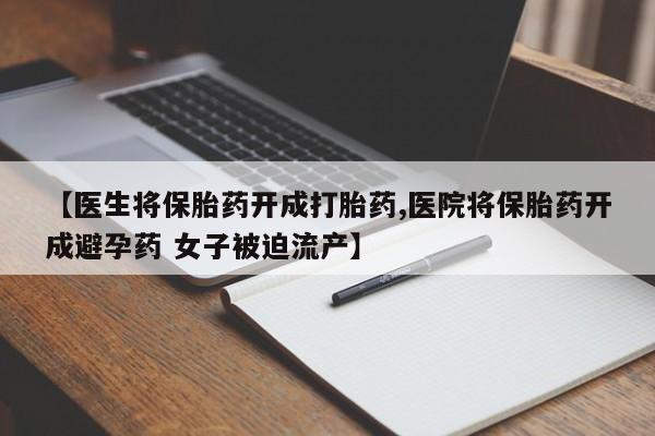 打胎药药店有卖【医生将保胎药开成打胎药,医院将保胎药开成避孕药 女子被迫流产】