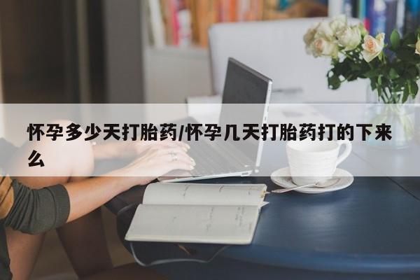 打胎药药店有卖怀孕多少天打胎药/怀孕几天打胎药打的下来么