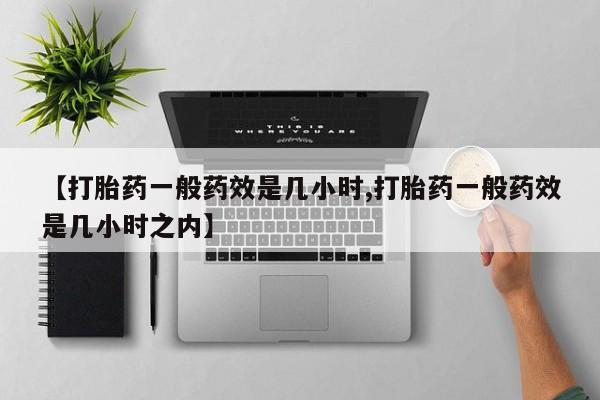 打胎药药店有卖【打胎药一般药效是几小时,打胎药一般药效是几小时之内】