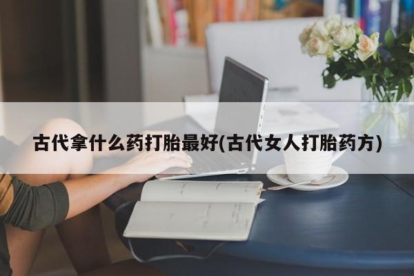 打胎药药店有卖古代拿什么药打胎最好(古代女人打胎药方)