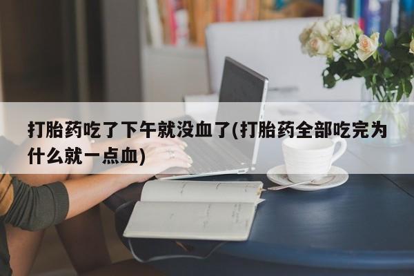 打胎药药店有卖打胎药吃了下午就没血了(打胎药全部吃完为什么就一点血)