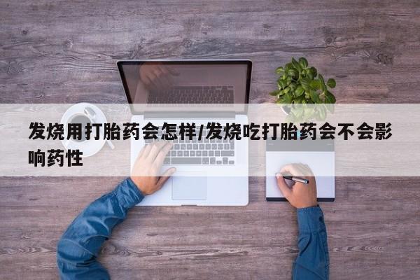 打胎药药店有卖发烧用打胎药会怎样/发烧吃打胎药会不会影响药性
