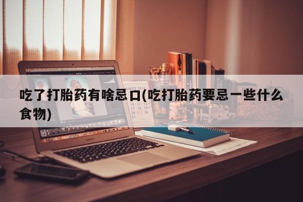 打胎药药店有卖吃了打胎药有啥忌口(吃打胎药要忌一些什么食物)
