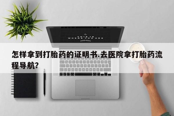 打胎药药店有卖怎样拿到打胎药的证明书.去医院拿打胎药流程导航？