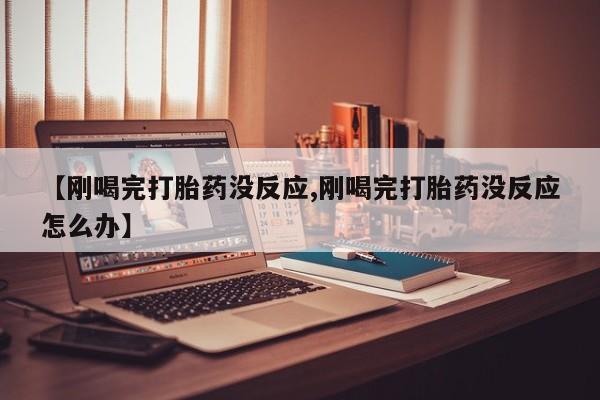 打胎药药店有卖【刚喝完打胎药没反应,刚喝完打胎药没反应怎么办】