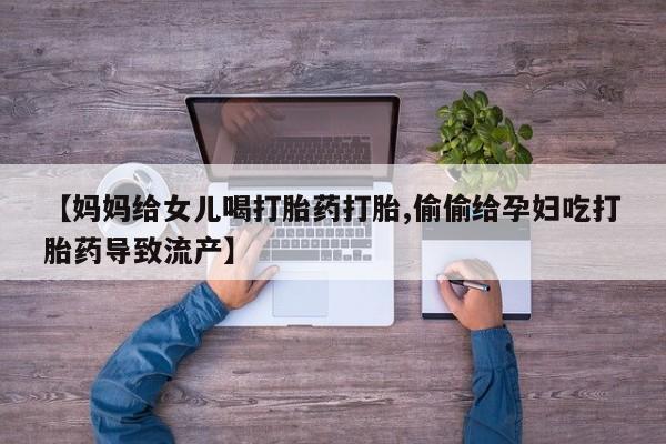 打胎药药店有卖【妈妈给女儿喝打胎药打胎,偷偷给孕妇吃打胎药导致流产】