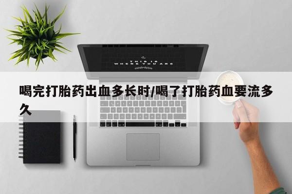 打胎药药店有卖喝完打胎药出血多长时/喝了打胎药血要流多久