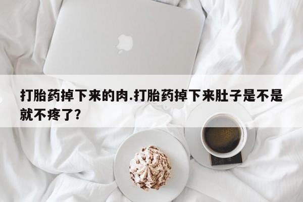 打胎药药店有卖打胎药掉下来的肉.打胎药掉下来肚子是不是就不疼了？