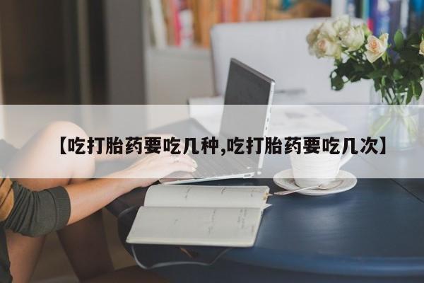 打胎药药店有卖【吃打胎药要吃几种,吃打胎药要吃几次】