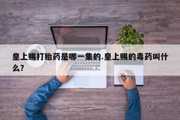 打胎药药店有卖皇上赐打胎药是哪一集的.皇上赐的毒药叫什么？