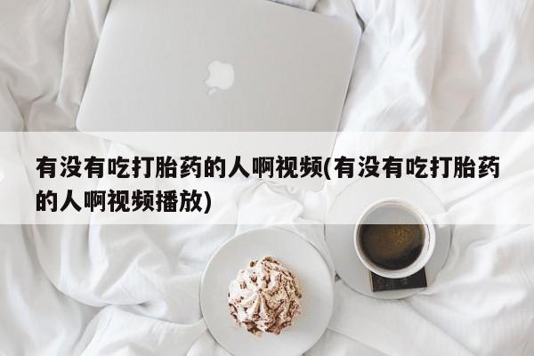 打胎药药店有卖有没有吃打胎药的人啊视频(有没有吃打胎药的人啊视频播放)