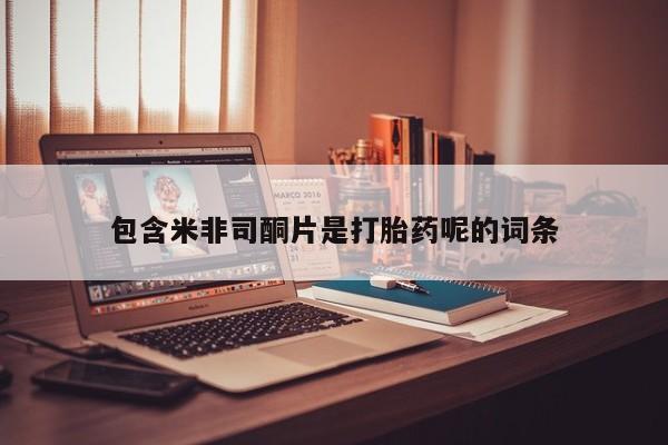打胎药药店有卖包含米非司酮片是打胎药呢的词条