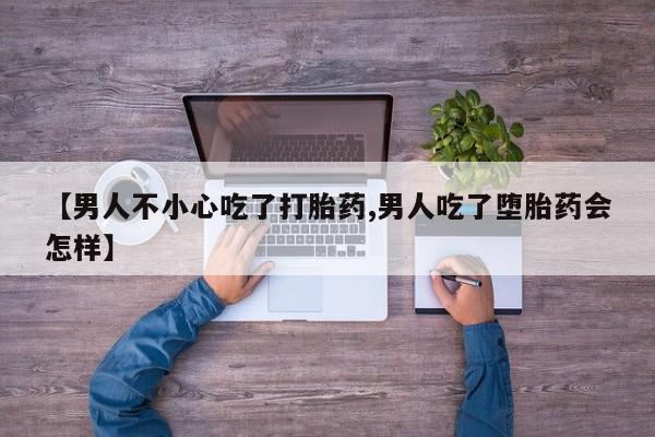 打胎药药店有卖【男人不小心吃了打胎药,男人吃了堕胎药会怎样】