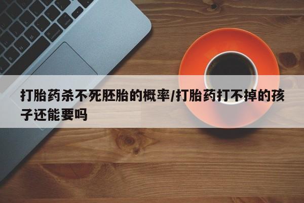 打胎药药店有卖打胎药杀不死胚胎的概率/打胎药打不掉的孩子还能要吗