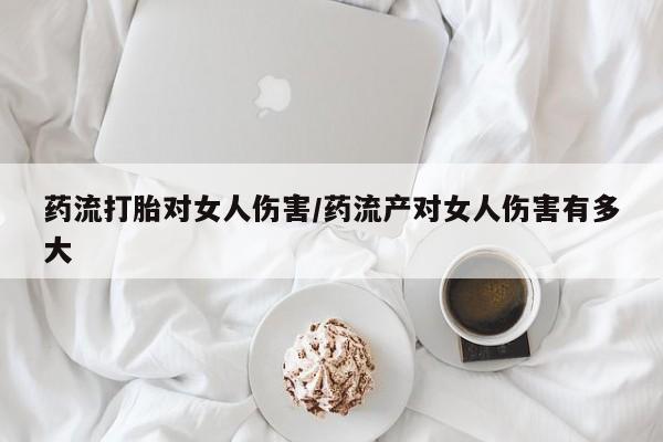 打胎药药店有卖药流打胎对女人伤害/药流产对女人伤害有多大