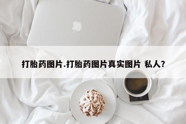 打胎药药店有卖打胎药图片.打胎药图片真实图片 私人？
