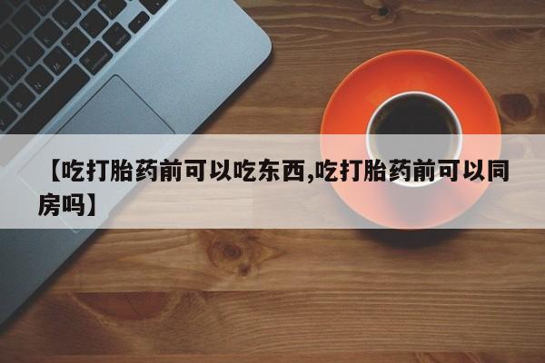 打胎药药店有卖【吃打胎药前可以吃东西,吃打胎药前可以同房吗】