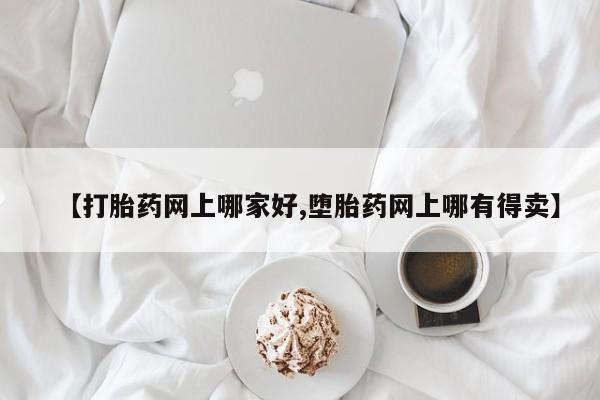打胎药药店有卖【打胎药网上哪家好,堕胎药网上哪有得卖】