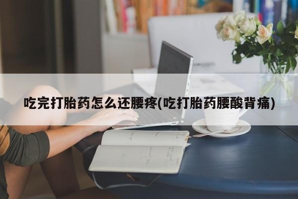 打胎药药店有卖吃完打胎药怎么还腰疼(吃打胎药腰酸背痛)
