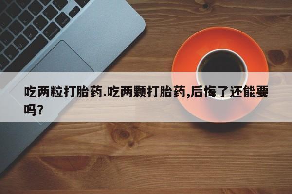 打胎药药店有卖吃两粒打胎药.吃两颗打胎药,后悔了还能要吗？