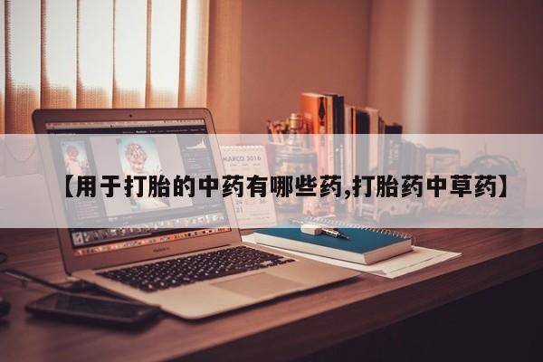 打胎药药店有卖【用于打胎的中药有哪些药,打胎药中草药】