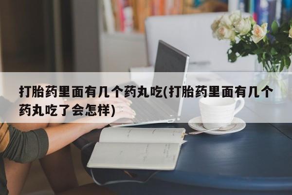 打胎药药店有卖打胎药里面有几个药丸吃(打胎药里面有几个药丸吃了会怎样)
