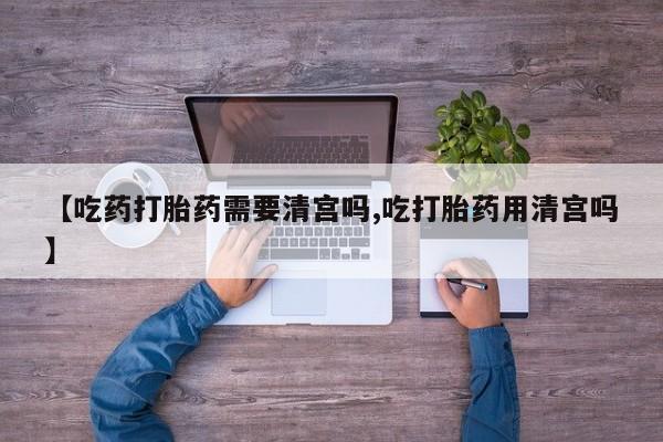 打胎药药店有卖【吃药打胎药需要清宫吗,吃打胎药用清宫吗】