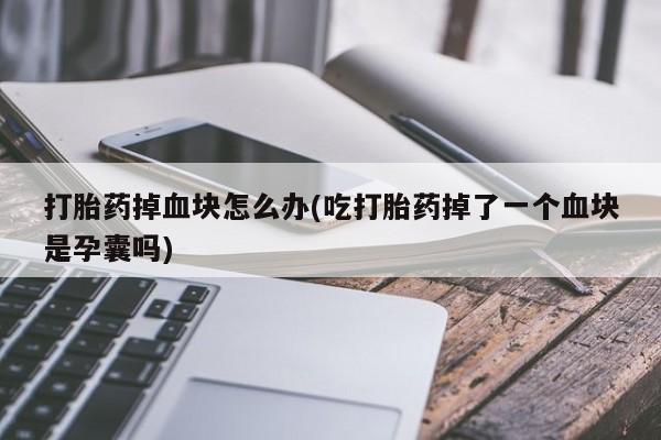 打胎药药店有卖打胎药掉血块怎么办(吃打胎药掉了一个血块是孕囊吗)