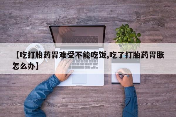 打胎药药店有卖【吃打胎药胃难受不能吃饭,吃了打胎药胃胀怎么办】