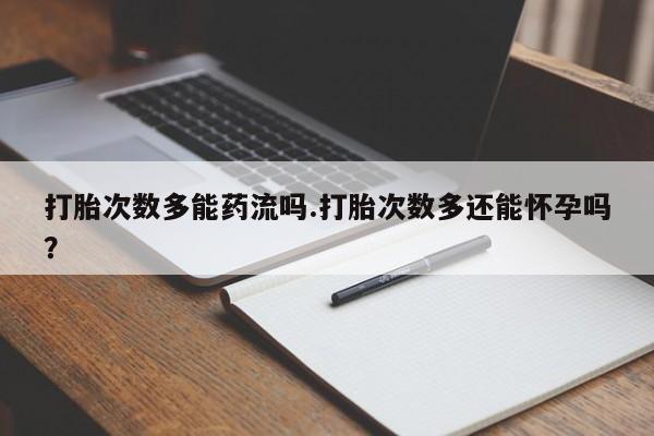 打胎药药店有卖打胎次数多能药流吗.打胎次数多还能怀孕吗？