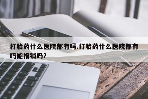 打胎药药店有卖打胎药什么医院都有吗.打胎药什么医院都有吗能报销吗？