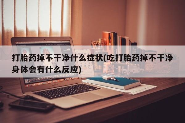 打胎药药店有卖打胎药掉不干净什么症状(吃打胎药掉不干净身体会有什么反应)
