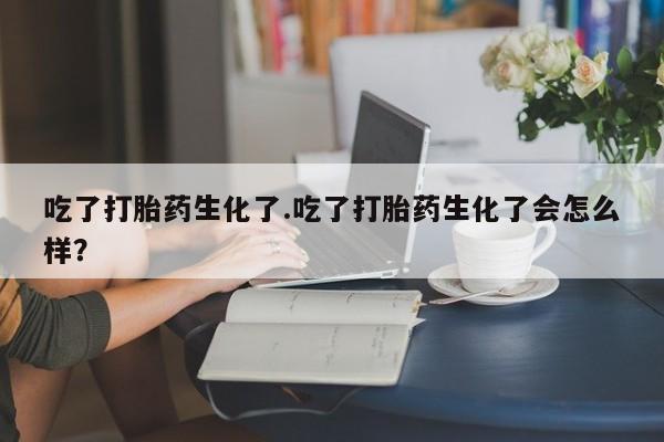 打胎药药店有卖吃了打胎药生化了.吃了打胎药生化了会怎么样？