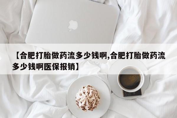 打胎药药店有卖【合肥打胎做药流多少钱啊,合肥打胎做药流多少钱啊医保报销】
