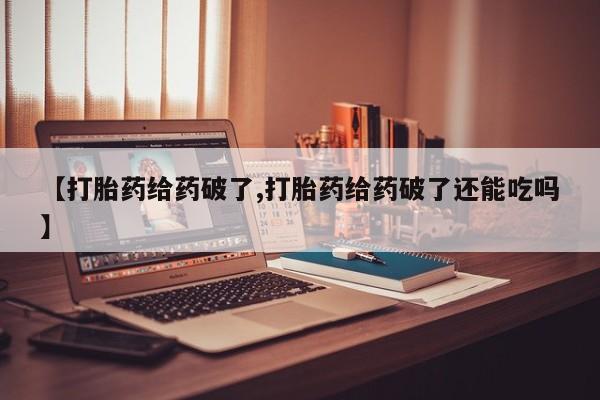 打胎药药店有卖【打胎药给药破了,打胎药给药破了还能吃吗】