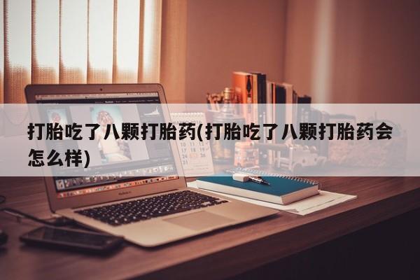 打胎药药店有卖打胎吃了八颗打胎药(打胎吃了八颗打胎药会怎么样)