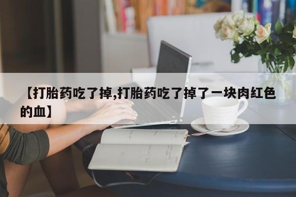 打胎药药店有卖【打胎药吃了掉,打胎药吃了掉了一块肉红色的血】