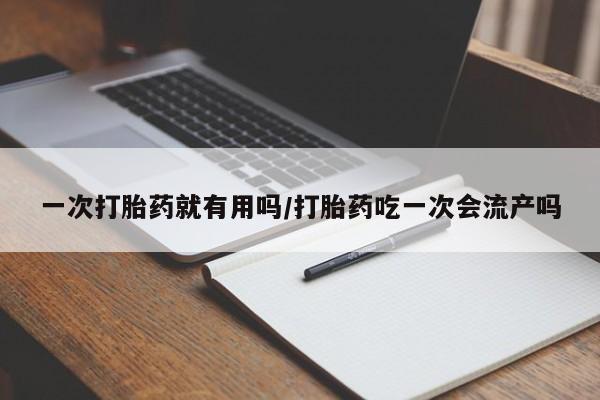 打胎药药店有卖一次打胎药就有用吗/打胎药吃一次会流产吗