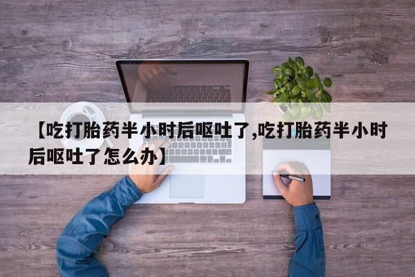打胎药药店有卖【吃打胎药半小时后呕吐了,吃打胎药半小时后呕吐了怎么办】