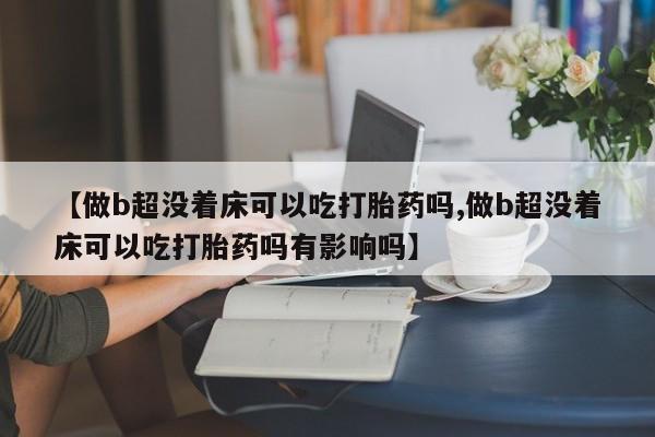 打胎药药店有卖【做b超没着床可以吃打胎药吗,做b超没着床可以吃打胎药吗有影响吗】