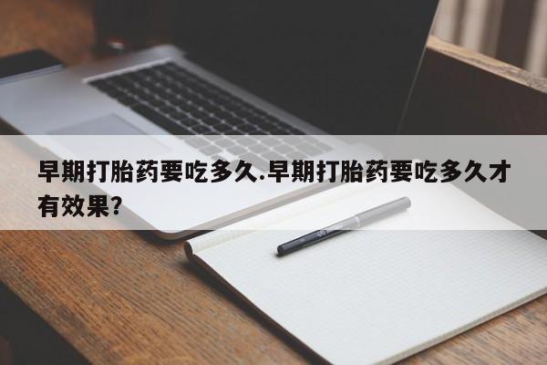 打胎药药店有卖早期打胎药要吃多久.早期打胎药要吃多久才有效果？