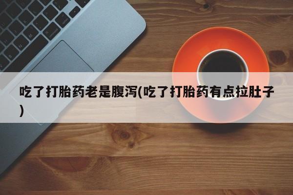 打胎药药店有卖吃了打胎药老是腹泻(吃了打胎药有点拉肚子)