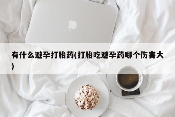 打胎药药店有卖有什么避孕打胎药(打胎吃避孕药哪个伤害大)