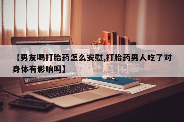 打胎药药店有卖【男友喝打胎药怎么安慰,打胎药男人吃了对身体有影响吗】