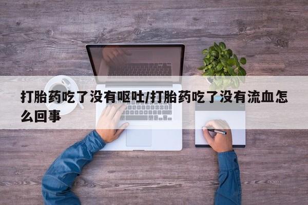 打胎药药店有卖打胎药吃了没有呕吐/打胎药吃了没有流血怎么回事