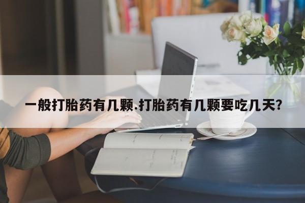 打胎药药店有卖一般打胎药有几颗.打胎药有几颗要吃几天？