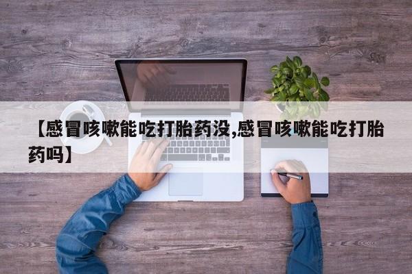 打胎药药店有卖【感冒咳嗽能吃打胎药没,感冒咳嗽能吃打胎药吗】