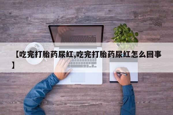 打胎药药店有卖【吃完打胎药尿红,吃完打胎药尿红怎么回事】