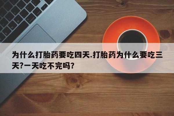 打胎药药店有卖为什么打胎药要吃四天.打胎药为什么要吃三天?一天吃不完吗？
