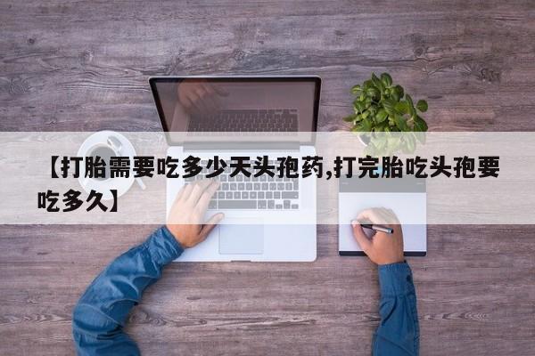 打胎药药店有卖【打胎需要吃多少天头孢药,打完胎吃头孢要吃多久】